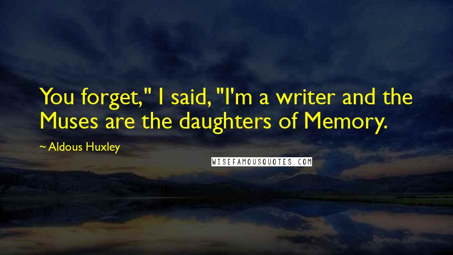 Aldous Huxley Quotes: You forget," I said, "I'm a writer and the Muses are the daughters of Memory.