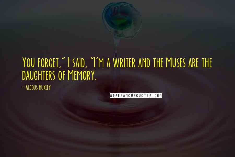 Aldous Huxley Quotes: You forget," I said, "I'm a writer and the Muses are the daughters of Memory.