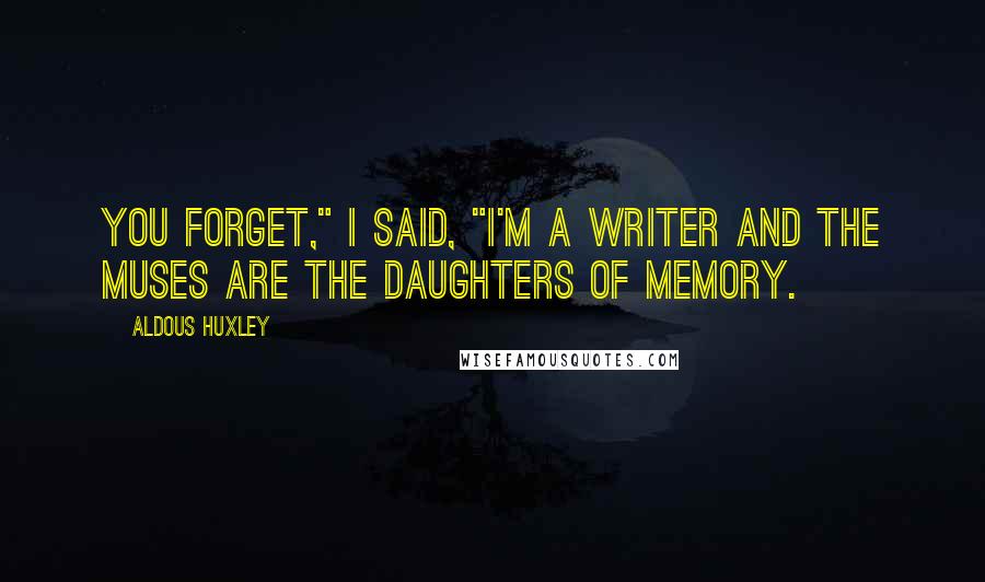 Aldous Huxley Quotes: You forget," I said, "I'm a writer and the Muses are the daughters of Memory.