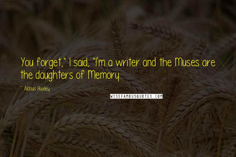 Aldous Huxley Quotes: You forget," I said, "I'm a writer and the Muses are the daughters of Memory.