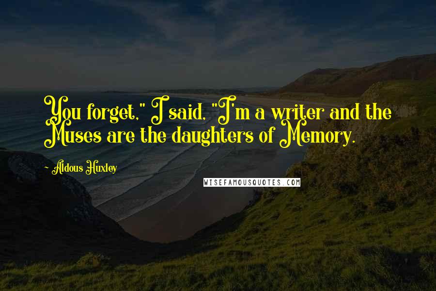 Aldous Huxley Quotes: You forget," I said, "I'm a writer and the Muses are the daughters of Memory.
