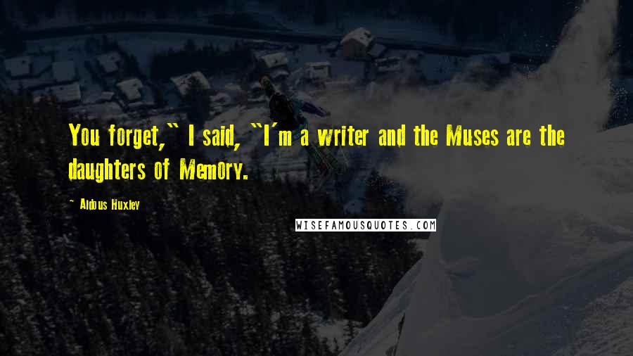 Aldous Huxley Quotes: You forget," I said, "I'm a writer and the Muses are the daughters of Memory.