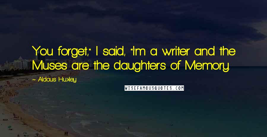 Aldous Huxley Quotes: You forget," I said, "I'm a writer and the Muses are the daughters of Memory.