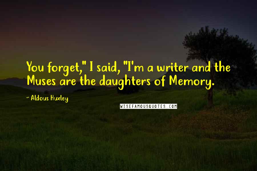 Aldous Huxley Quotes: You forget," I said, "I'm a writer and the Muses are the daughters of Memory.