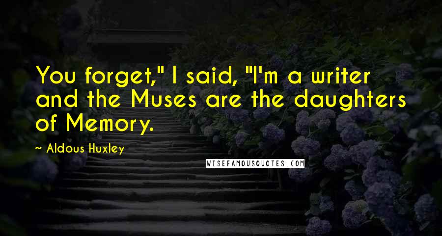 Aldous Huxley Quotes: You forget," I said, "I'm a writer and the Muses are the daughters of Memory.