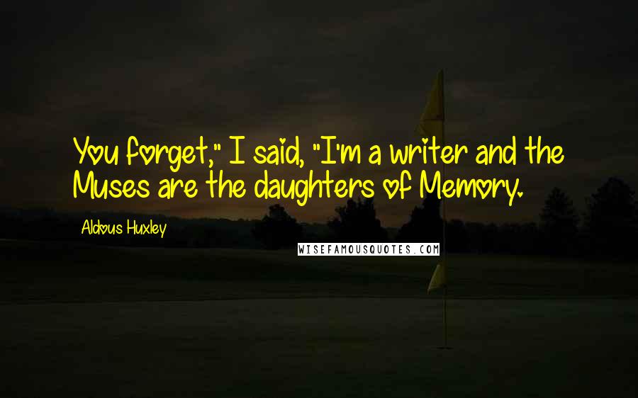 Aldous Huxley Quotes: You forget," I said, "I'm a writer and the Muses are the daughters of Memory.