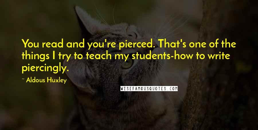 Aldous Huxley Quotes: You read and you're pierced. That's one of the things I try to teach my students-how to write piercingly.