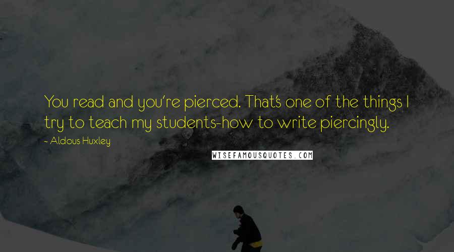 Aldous Huxley Quotes: You read and you're pierced. That's one of the things I try to teach my students-how to write piercingly.