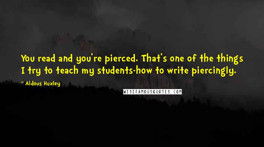 Aldous Huxley Quotes: You read and you're pierced. That's one of the things I try to teach my students-how to write piercingly.