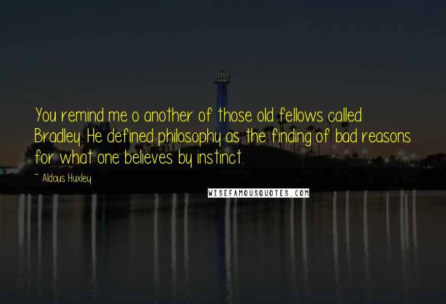Aldous Huxley Quotes: You remind me o another of those old fellows called Bradley. He defined philosophy as the finding of bad reasons for what one believes by instinct.
