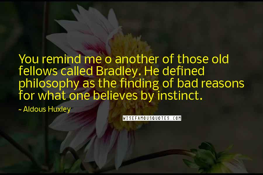 Aldous Huxley Quotes: You remind me o another of those old fellows called Bradley. He defined philosophy as the finding of bad reasons for what one believes by instinct.