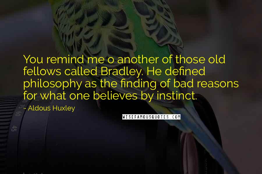 Aldous Huxley Quotes: You remind me o another of those old fellows called Bradley. He defined philosophy as the finding of bad reasons for what one believes by instinct.