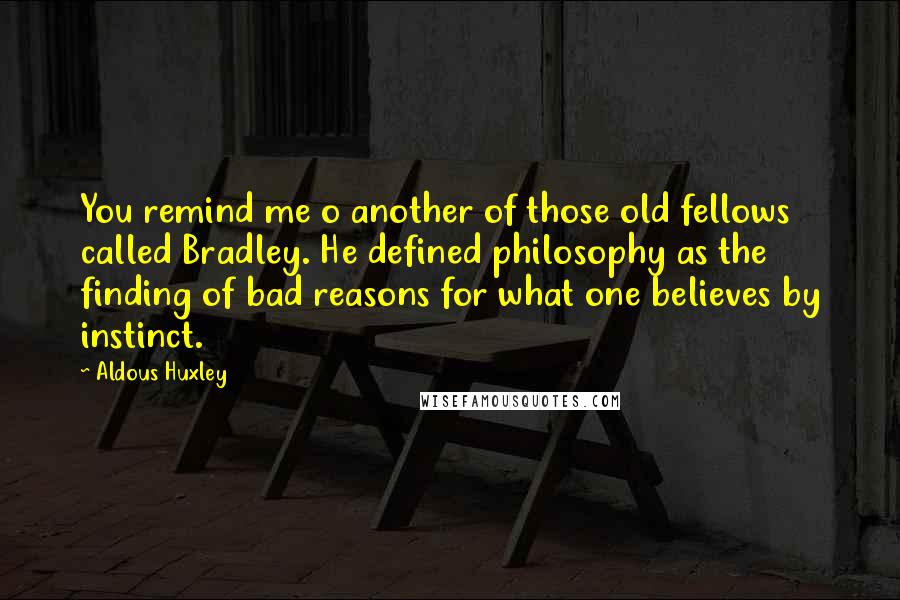 Aldous Huxley Quotes: You remind me o another of those old fellows called Bradley. He defined philosophy as the finding of bad reasons for what one believes by instinct.