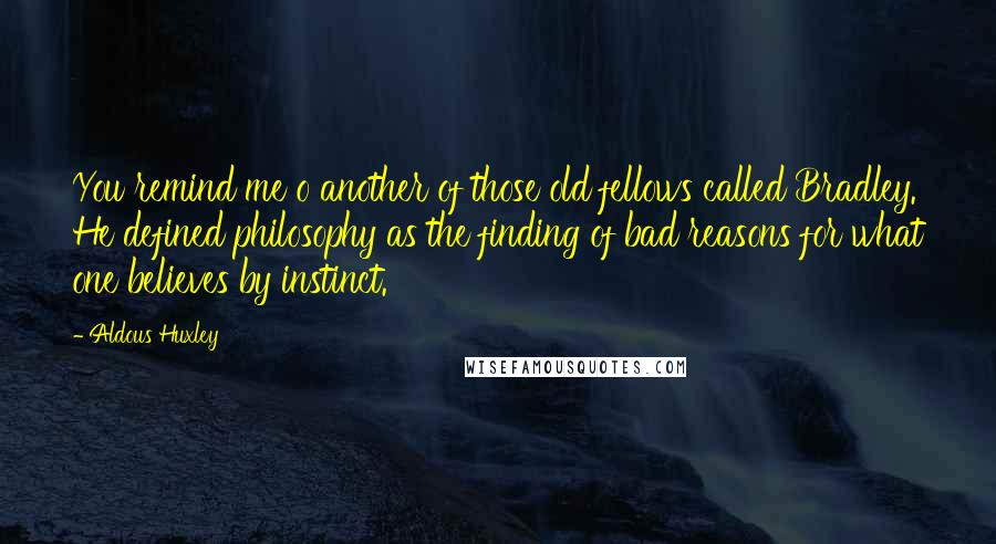 Aldous Huxley Quotes: You remind me o another of those old fellows called Bradley. He defined philosophy as the finding of bad reasons for what one believes by instinct.
