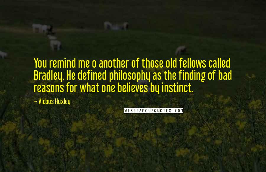 Aldous Huxley Quotes: You remind me o another of those old fellows called Bradley. He defined philosophy as the finding of bad reasons for what one believes by instinct.
