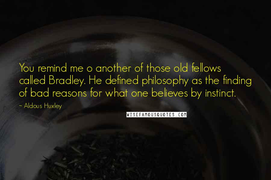Aldous Huxley Quotes: You remind me o another of those old fellows called Bradley. He defined philosophy as the finding of bad reasons for what one believes by instinct.