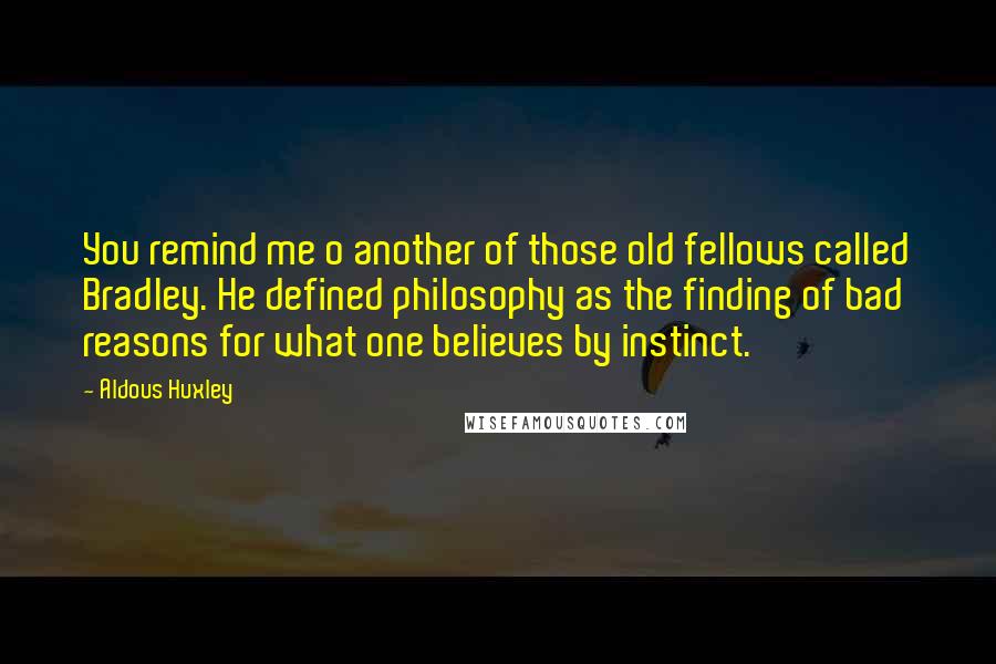 Aldous Huxley Quotes: You remind me o another of those old fellows called Bradley. He defined philosophy as the finding of bad reasons for what one believes by instinct.