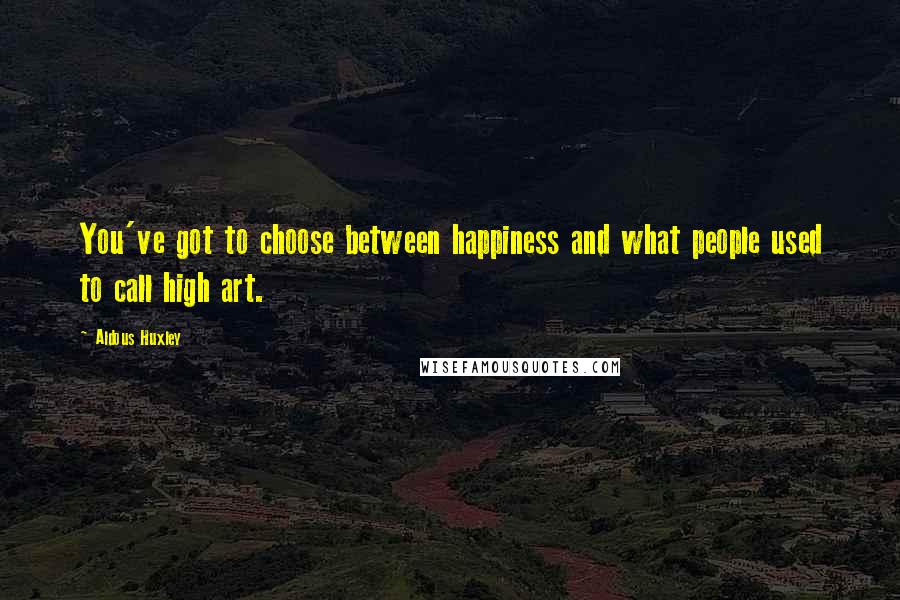 Aldous Huxley Quotes: You've got to choose between happiness and what people used to call high art.