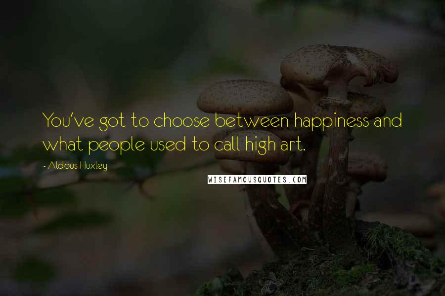 Aldous Huxley Quotes: You've got to choose between happiness and what people used to call high art.
