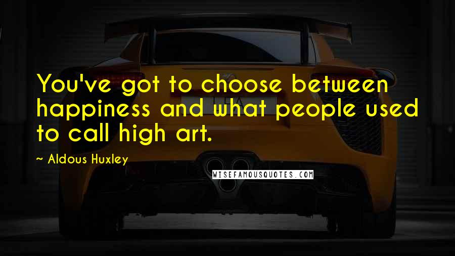 Aldous Huxley Quotes: You've got to choose between happiness and what people used to call high art.