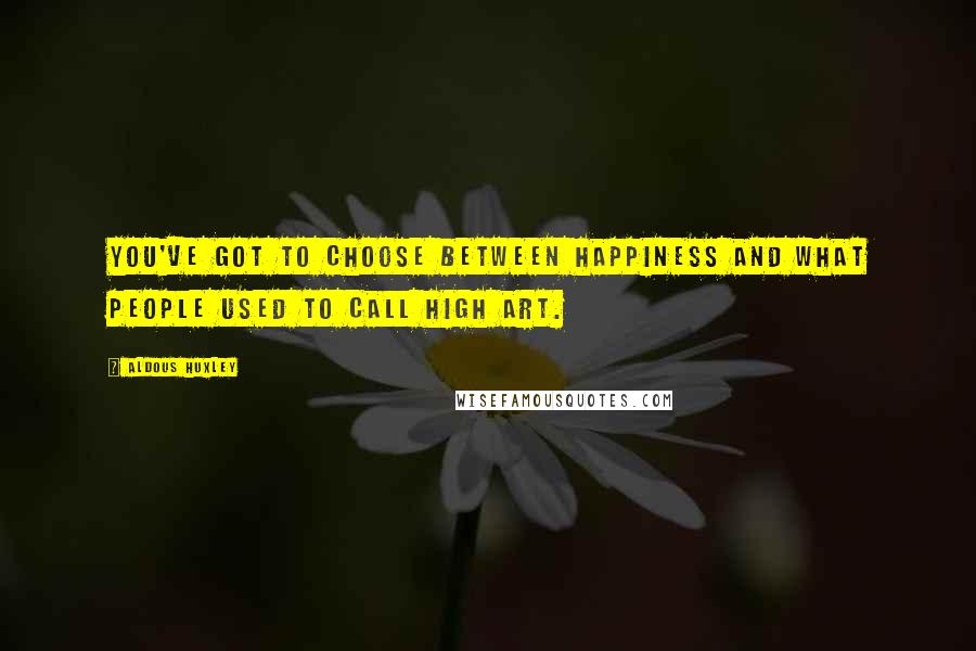 Aldous Huxley Quotes: You've got to choose between happiness and what people used to call high art.