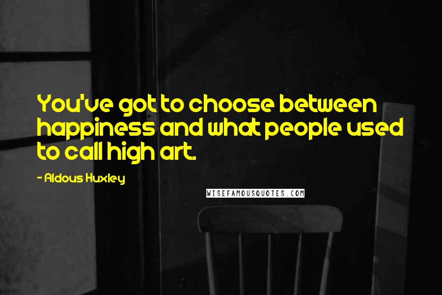 Aldous Huxley Quotes: You've got to choose between happiness and what people used to call high art.