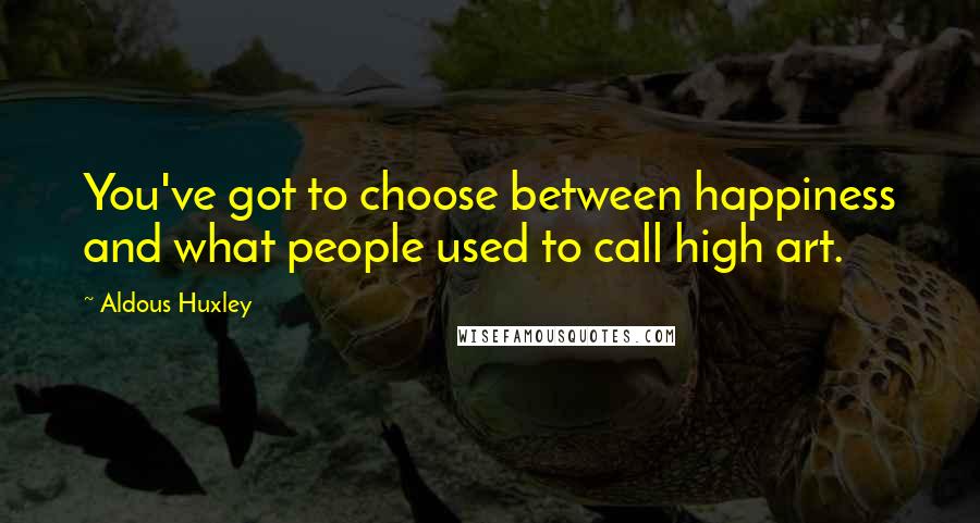 Aldous Huxley Quotes: You've got to choose between happiness and what people used to call high art.