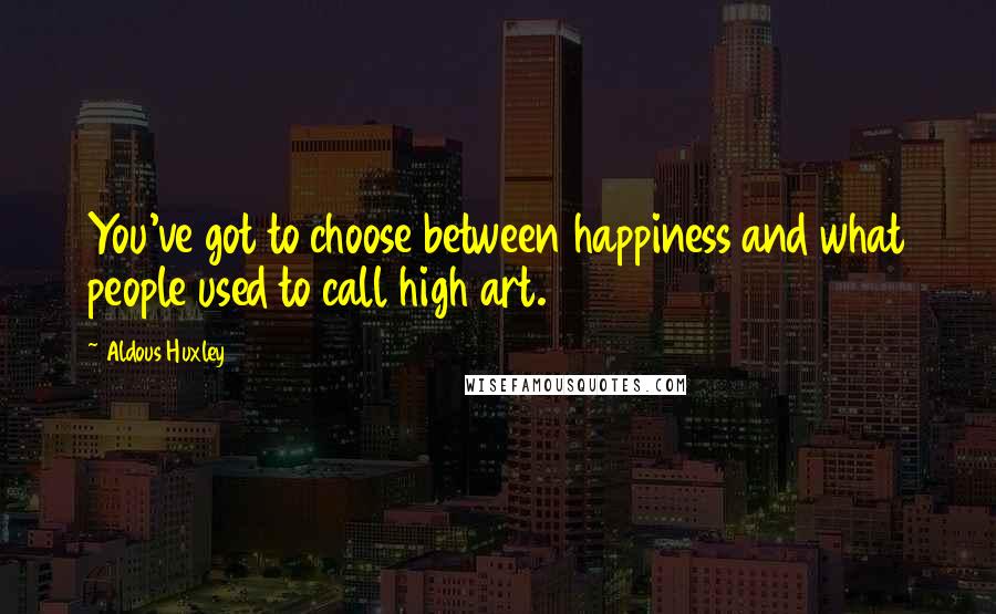 Aldous Huxley Quotes: You've got to choose between happiness and what people used to call high art.