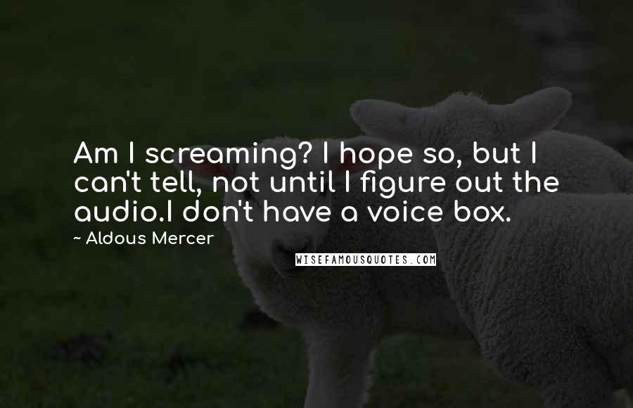 Aldous Mercer Quotes: Am I screaming? I hope so, but I can't tell, not until I figure out the audio.I don't have a voice box.