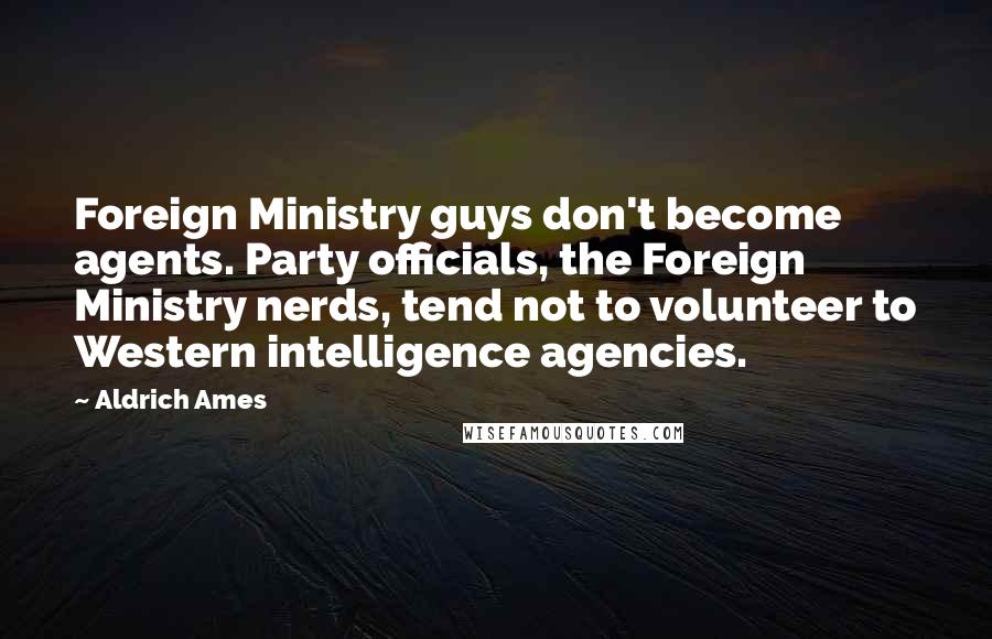 Aldrich Ames Quotes: Foreign Ministry guys don't become agents. Party officials, the Foreign Ministry nerds, tend not to volunteer to Western intelligence agencies.