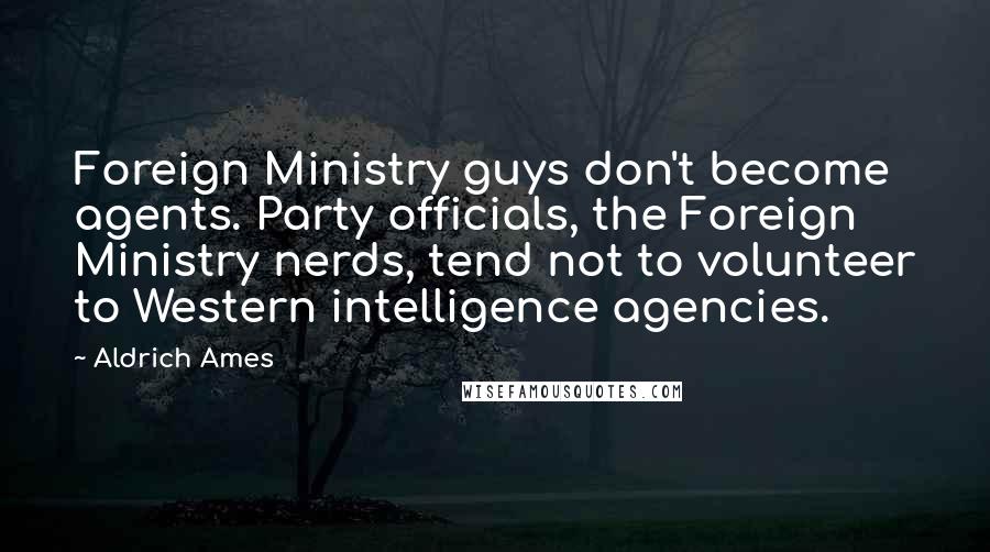 Aldrich Ames Quotes: Foreign Ministry guys don't become agents. Party officials, the Foreign Ministry nerds, tend not to volunteer to Western intelligence agencies.