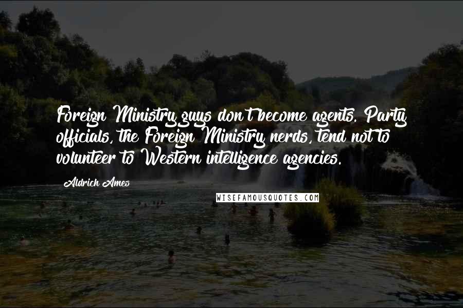 Aldrich Ames Quotes: Foreign Ministry guys don't become agents. Party officials, the Foreign Ministry nerds, tend not to volunteer to Western intelligence agencies.