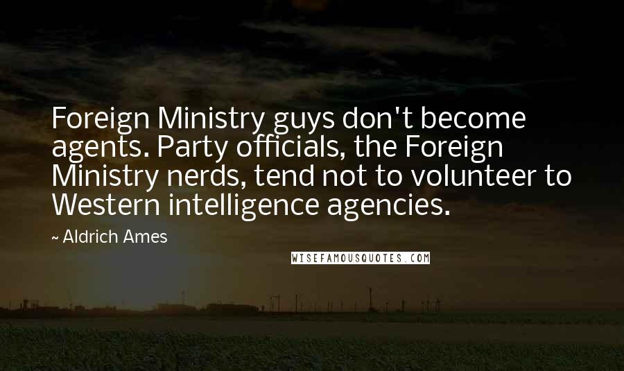 Aldrich Ames Quotes: Foreign Ministry guys don't become agents. Party officials, the Foreign Ministry nerds, tend not to volunteer to Western intelligence agencies.