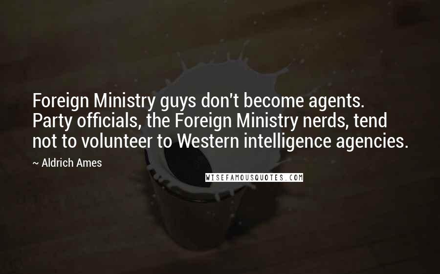 Aldrich Ames Quotes: Foreign Ministry guys don't become agents. Party officials, the Foreign Ministry nerds, tend not to volunteer to Western intelligence agencies.