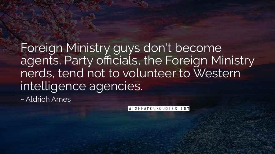 Aldrich Ames Quotes: Foreign Ministry guys don't become agents. Party officials, the Foreign Ministry nerds, tend not to volunteer to Western intelligence agencies.
