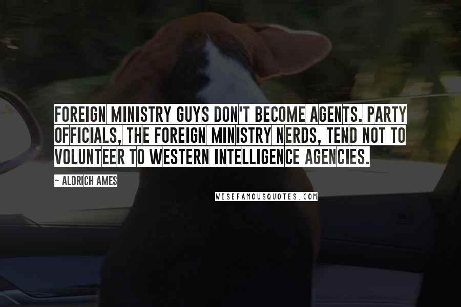 Aldrich Ames Quotes: Foreign Ministry guys don't become agents. Party officials, the Foreign Ministry nerds, tend not to volunteer to Western intelligence agencies.