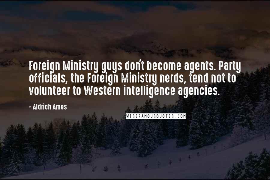 Aldrich Ames Quotes: Foreign Ministry guys don't become agents. Party officials, the Foreign Ministry nerds, tend not to volunteer to Western intelligence agencies.