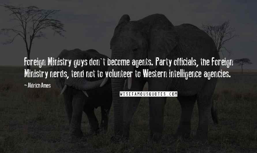 Aldrich Ames Quotes: Foreign Ministry guys don't become agents. Party officials, the Foreign Ministry nerds, tend not to volunteer to Western intelligence agencies.