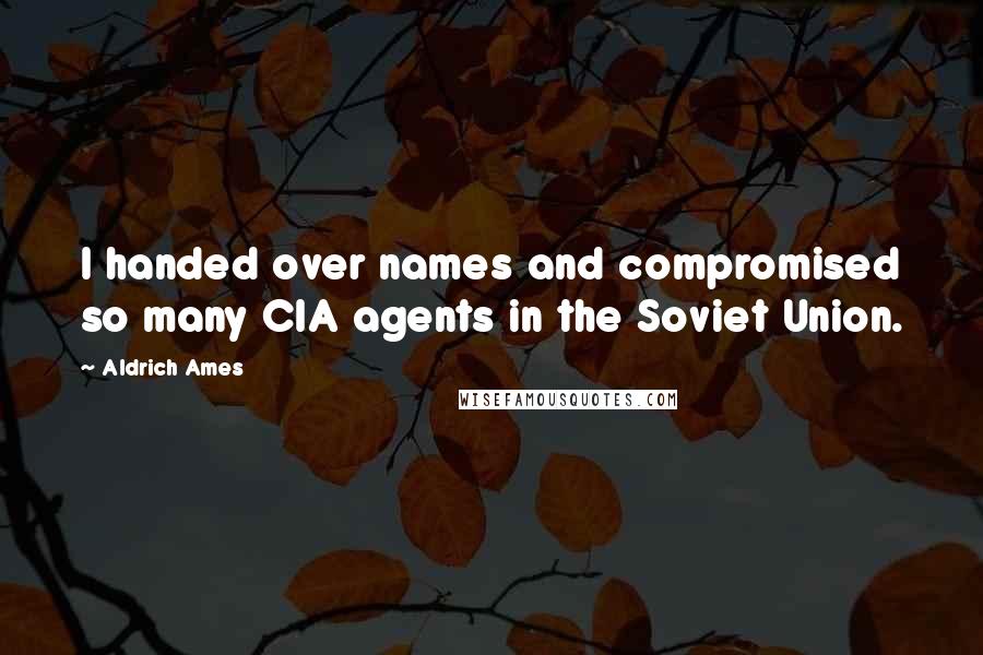 Aldrich Ames Quotes: I handed over names and compromised so many CIA agents in the Soviet Union.