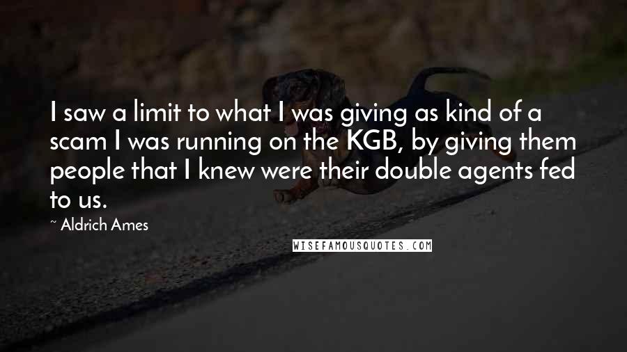 Aldrich Ames Quotes: I saw a limit to what I was giving as kind of a scam I was running on the KGB, by giving them people that I knew were their double agents fed to us.