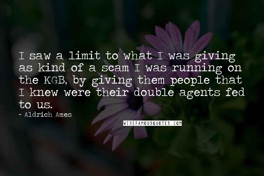 Aldrich Ames Quotes: I saw a limit to what I was giving as kind of a scam I was running on the KGB, by giving them people that I knew were their double agents fed to us.