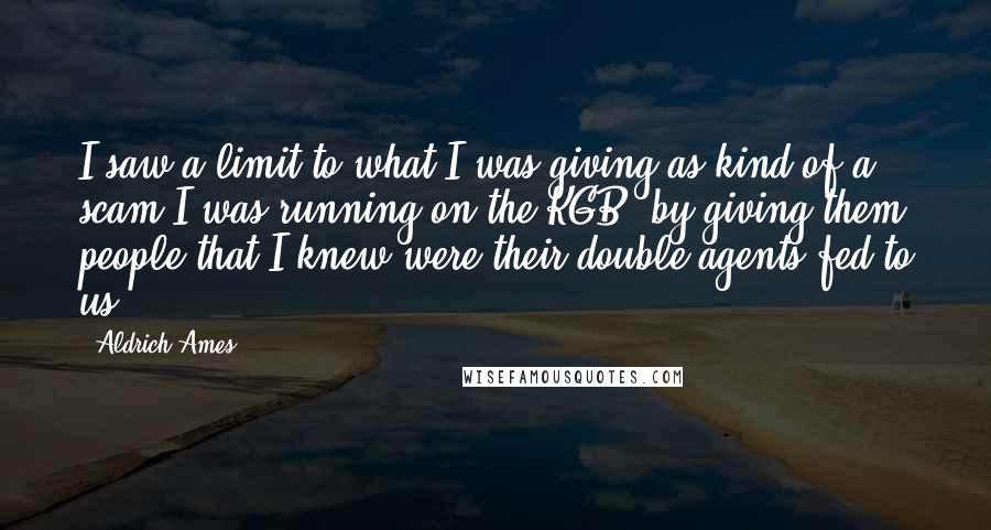 Aldrich Ames Quotes: I saw a limit to what I was giving as kind of a scam I was running on the KGB, by giving them people that I knew were their double agents fed to us.