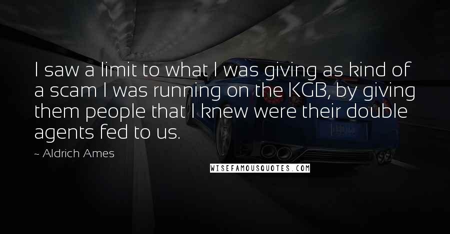 Aldrich Ames Quotes: I saw a limit to what I was giving as kind of a scam I was running on the KGB, by giving them people that I knew were their double agents fed to us.