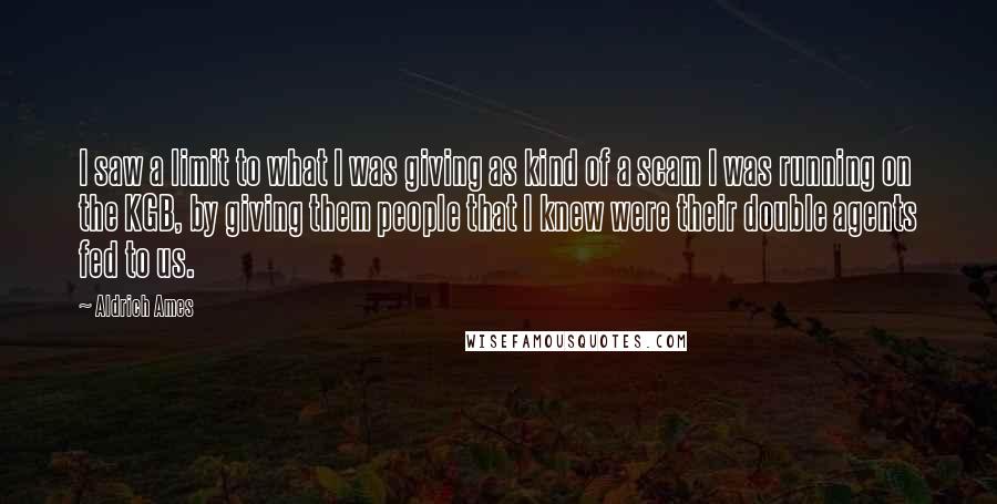 Aldrich Ames Quotes: I saw a limit to what I was giving as kind of a scam I was running on the KGB, by giving them people that I knew were their double agents fed to us.