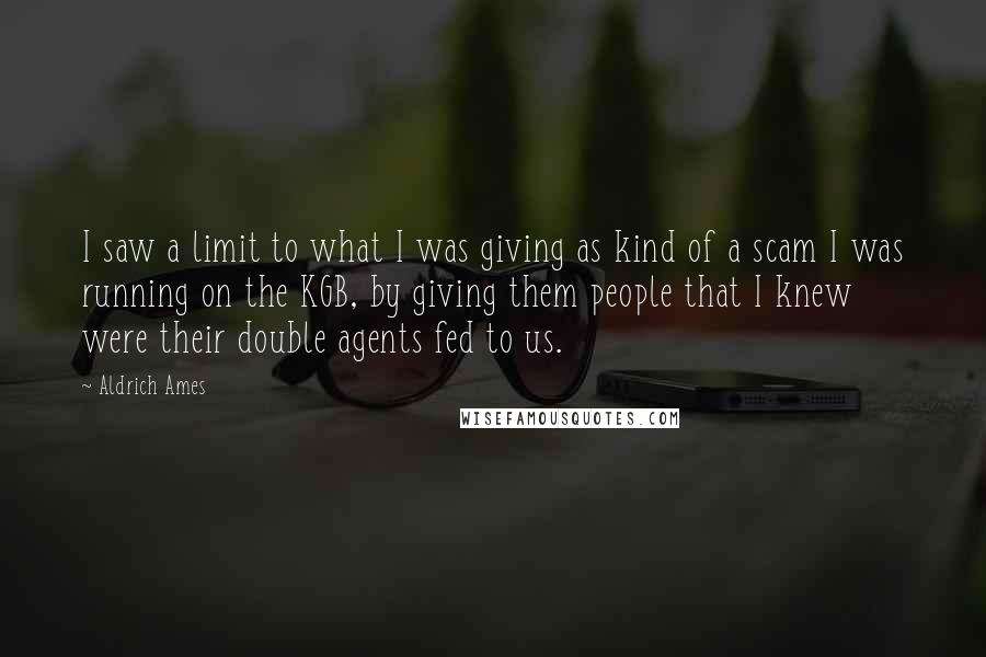 Aldrich Ames Quotes: I saw a limit to what I was giving as kind of a scam I was running on the KGB, by giving them people that I knew were their double agents fed to us.