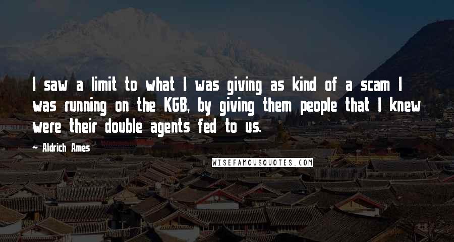 Aldrich Ames Quotes: I saw a limit to what I was giving as kind of a scam I was running on the KGB, by giving them people that I knew were their double agents fed to us.