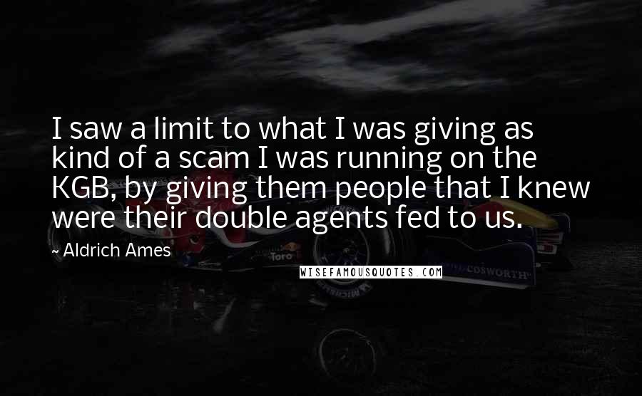 Aldrich Ames Quotes: I saw a limit to what I was giving as kind of a scam I was running on the KGB, by giving them people that I knew were their double agents fed to us.