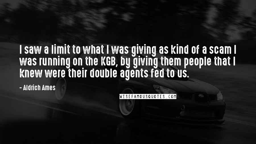 Aldrich Ames Quotes: I saw a limit to what I was giving as kind of a scam I was running on the KGB, by giving them people that I knew were their double agents fed to us.