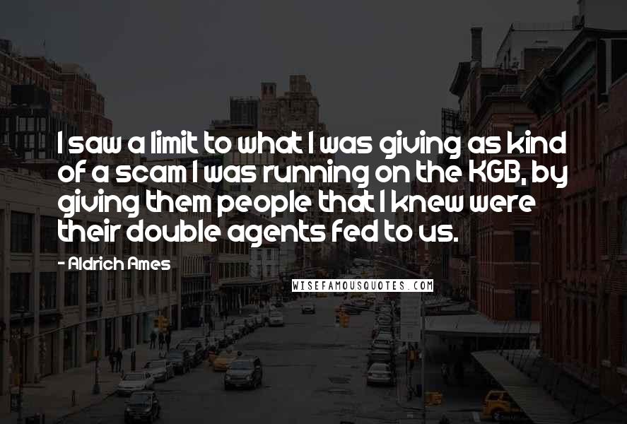 Aldrich Ames Quotes: I saw a limit to what I was giving as kind of a scam I was running on the KGB, by giving them people that I knew were their double agents fed to us.