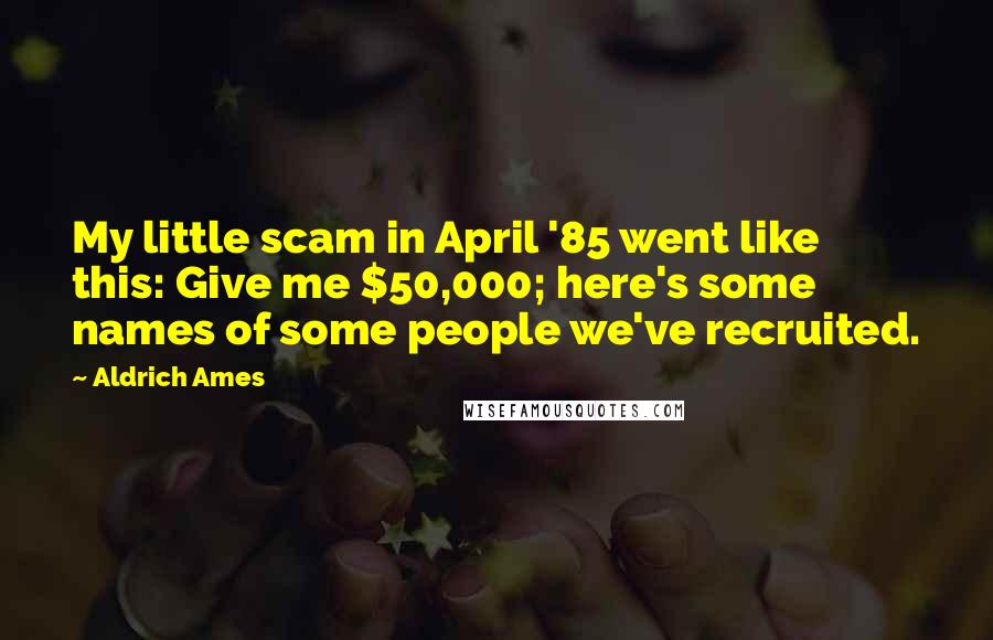 Aldrich Ames Quotes: My little scam in April '85 went like this: Give me $50,000; here's some names of some people we've recruited.